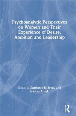 Psychoanalytic Perspectives on Women and Their Experience of Desire, Ambition and Leadership (Hardcover)