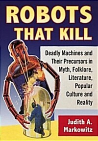 Robots That Kill: Deadly Machines and Their Precursors in Myth, Folklore, Literature, Popular Culture and Reality (Paperback)