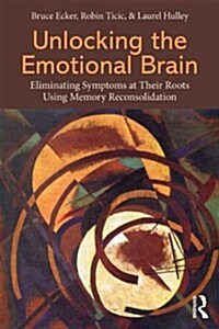Unlocking the Emotional Brain : Eliminating Symptoms at Their Roots Using Memory Reconsolidation (Paperback)