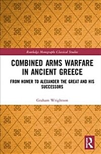 Combined Arms Warfare in Ancient Greece : From Homer to Alexander the Great and his Successors (Hardcover)