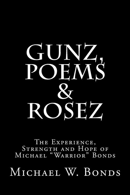 Gunz, Poems & Rosez: The Experience, Strength & Hope of Michael Warrior Bonds (Paperback)