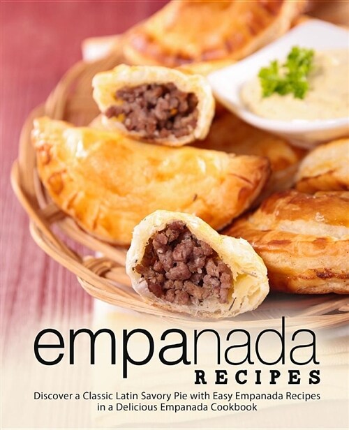 Empanada Recipes: Discover a Classic Latin Savory Pie with Easy Empanada Recipes in a Delicious Empanada Cookbook (Paperback)