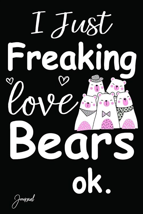 I Just Freaking Love Bears Ok Journal: 140 Blank Lined Pages - 6 X 9 Notebook with Funny Bears Print on the Cover (Paperback)