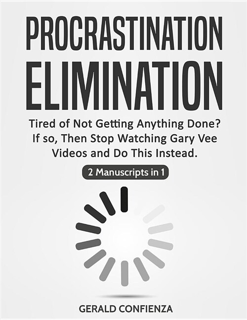 Procrastination Elimination: Tired of Not Getting Anything Done? If So, Then Stop Watching Gary Vee Videos and Do This Instead (2 Manuscripts in 1) (Paperback)