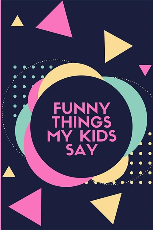 Funny Things My Kids Say: Keepsake Parents Journal Abstract Shapes & Bright Colors (Paperback)