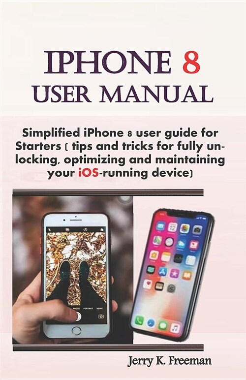 iPhone 8 User Manual: Simplified iPhone 8 User Guide for Starters ( Tips and Tricks for Fully Unlocking, Optimizing, and Maintaining Your Io (Paperback)