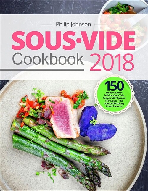 Sous Vide Cookbook 2018: Top 150 Modern & Most Delicious Sous Vide Recipes with Tips and Techniques - The Science of Cooking Under Pressure (Paperback)