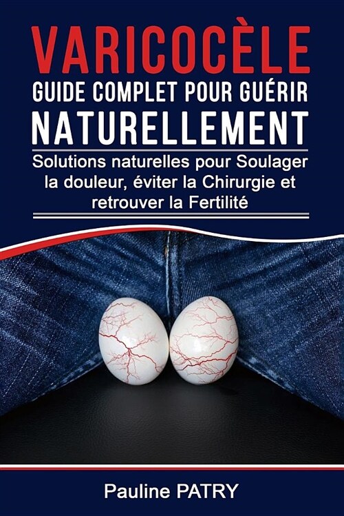 Varicoc?e Guide Complet pour Gu?ir Naturellement: Solutions Naturelles pour Soulager la Douleur, ?iter la Chirurgie et retrouver la Fertilit? (Paperback)