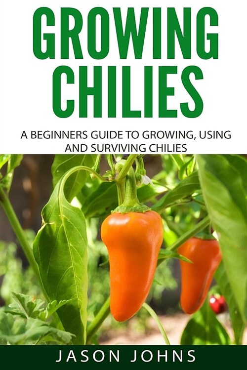 Growing Chilies - A Beginners Guide to Growing, Using, and Surviving Chilies: Everything You Need to Know to Successfully Grow Chilies at Home (Paperback)
