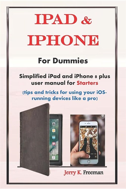 iPad & iPhone for Dummies: Simplified iPad and iPhone 8 Plus User Manual for Starters (Tips and Tricks for Using Your Ios-Running Devices Like a (Paperback)