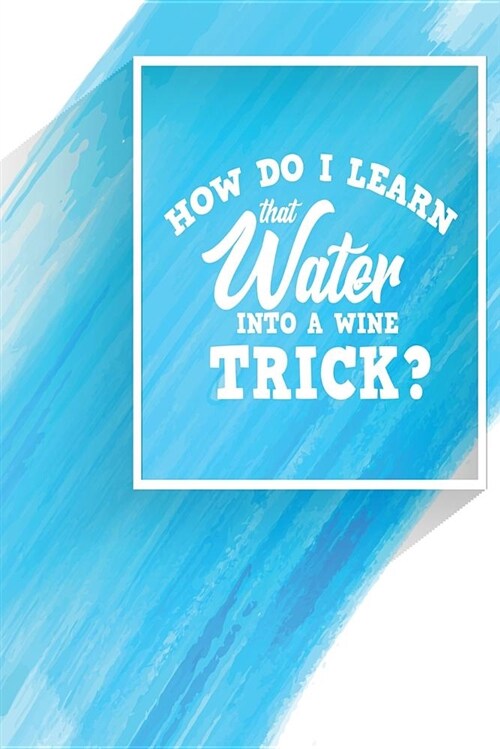 How Do I Learn That Water Into a Wine Trick?: One Subject College Ruled Notebook (Paperback)