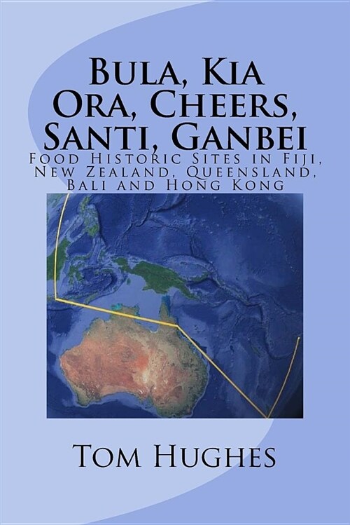 Bula, Kia Ora, Cheers, Santi, Ganbei: Food Historic Sites in Fiji, New Zealand, Queensland, Bali and Hong Kong (Paperback)