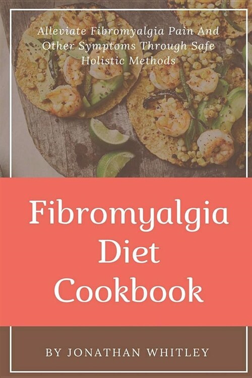 Fibromyalgia Diet Cookbook: Alleviate Fibromyalgia Pain and Other Symptoms Through Safe Holistic Methods (Paperback)