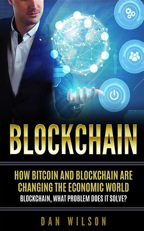 Blockchain: How Bitcoin and Blockchain Are Changing the Economic World. Blockchain, What Problem Does It Solve? (Paperback)