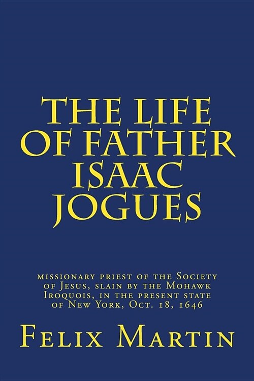 The Life of Father Isaac Jogues: Missionary Priest of the Society of Jesus, Slain by the Mohawk Iroquois, in the Present State of New York, Oct. 18, 1 (Paperback)