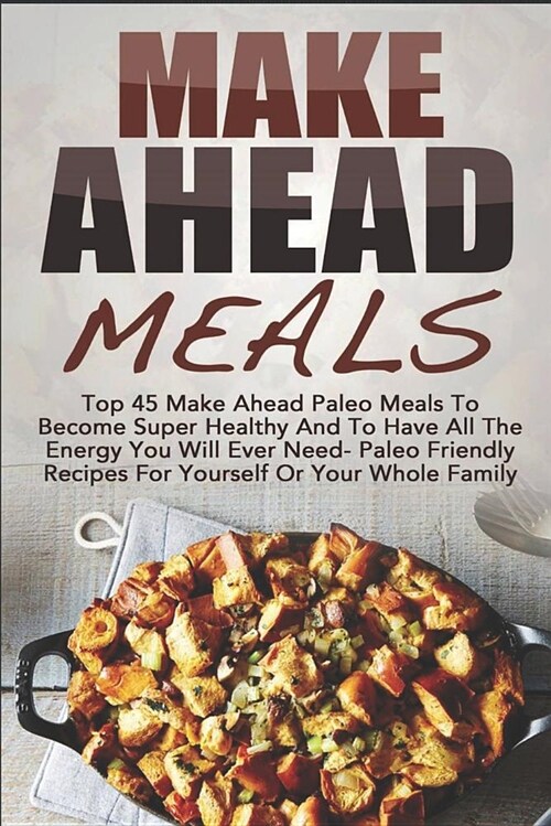 Make Ahead Meals: Top 45 Make Ahead Paleo Meals to Become Super Healthy and Have All the Energy You Will Ever Need-Paleo Friendly Recipe (Paperback)