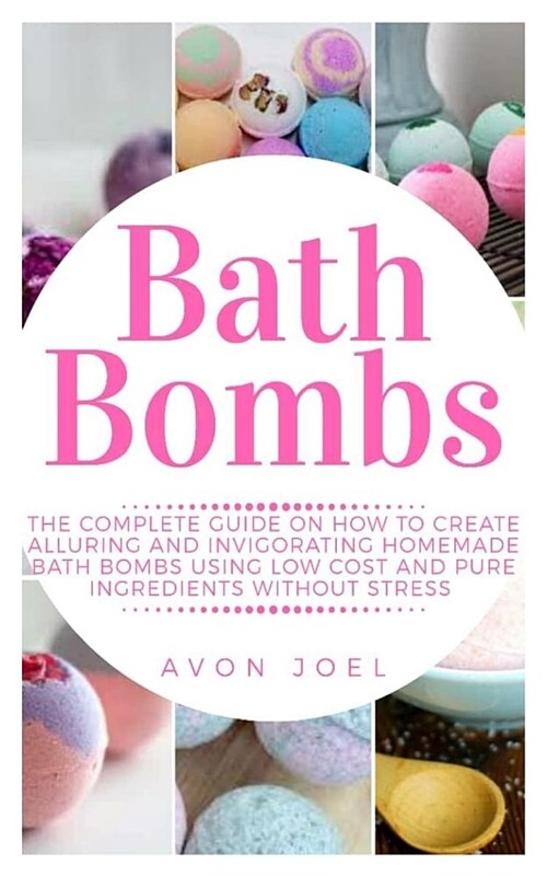 Bath Bombs: The Complete Guide on How to Create Alluring and Invigorating Homemade Bath Bombs Using Low Cost and Pure Ingredients (Paperback)