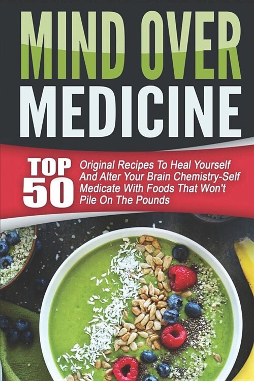 Mind Over Medicine: Top 50 Original Recipes to Heal Yourself and Alter Your Brain Chemistry-Self Medicate with Foods That Wont Pile on th (Paperback)