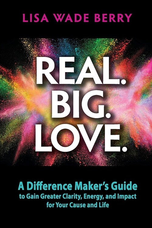 Real. Big. Love.: The Difference Makers Guide to Gain Greater Clarity, Energy and Impact for Your Cause and Life (Paperback)