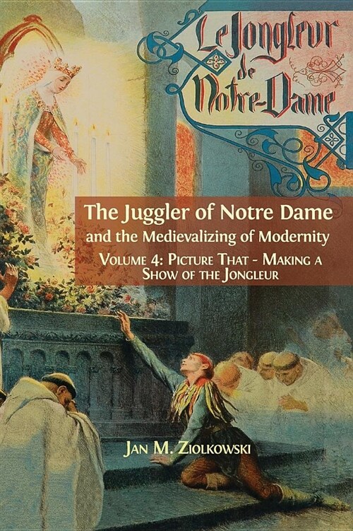 The Juggler of Notre Dame and the Medievalizing of Modernity: Vol. 4: Picture That: Making a Show of the Jongleur (Hardcover)