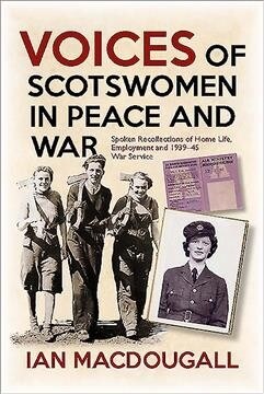 Voices of Scotswomen in Peace and War : Spoken Recollections of Home Life, Employment and 1939-45 War Service (Paperback)