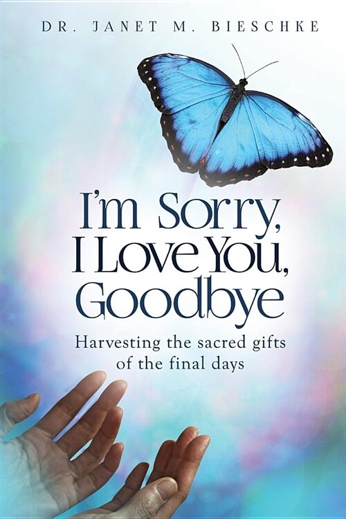Im Sorry, I Love You, Goodbye: Harvesting the Sacred Gifts of the Final Days (Paperback)