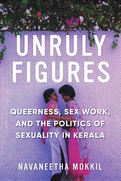 Unruly Figures: Queerness, Sex Work, and the Politics of Sexuality in Kerala (Hardcover)