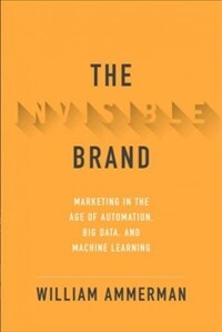 The invisible brand : marketing in the age of automation, big data, and machine learning