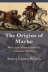 The Origins of Macho: Men and Masculinity in Colonial Mexico (Hardcover)