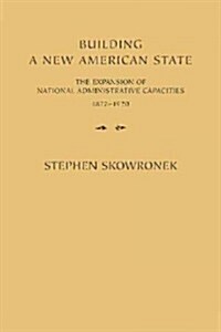 Building a New American State : The Expansion of National Administrative Capacities, 1877–1920 (Paperback)