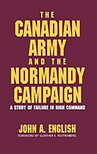 The Canadian Army and the Normandy Campaign: A Study of Failure in High Command (Hardcover)