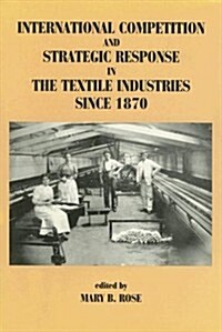 International Competition and Strategic Response in Textile Industries Since 1870 (Hardcover)