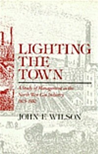 Lighting the Town : A Study of Management in the North West Gas Industry 1805-1880 (Hardcover)