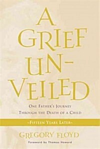 Grief Unveiled: One Fathers Journey Through the Death of a Child: Fifteen Years Later (Paperback)