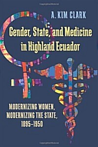 Gender, State, and Medicine in Highland Ecuador: Modernizing Women, Modernizing the State, 1895-1950 (Paperback)