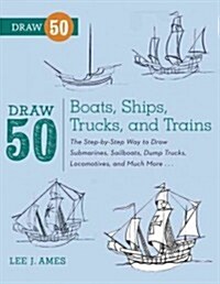 Draw 50 Boats, Ships, Trucks, and Trains: The Step-By-Step Way to Draw Submarines, Sailboats, Dump Trucks, Locomotives, and Much More... (Paperback)