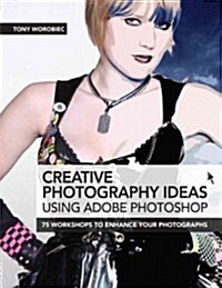 Creative Photography Ideas Using Adobe Photoshop : 75 Workshops to Enhance Your Photographs (Paperback)