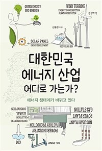 대한민국 에너지 산업 어디로 가는가? :에너지 생태계가 바뀌고 있다 
