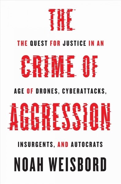 The Crime of Aggression: The Quest for Justice in an Age of Drones, Cyberattacks, Insurgents, and Autocrats (Hardcover)