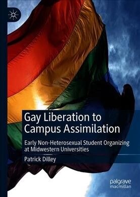 Gay Liberation to Campus Assimilation: Early Non-Heterosexual Student Organizing at Midwestern Universities (Hardcover, 2019)