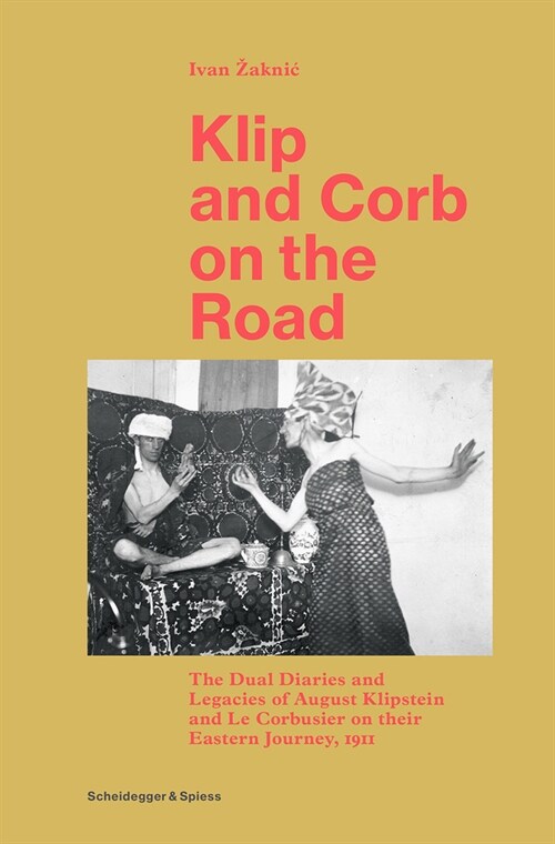 Klip and Corb on the Road: The Dual Diaries and Legacies of August Klipstein and Le Corbusier on Their Eastern Journey, 1911 (Hardcover)