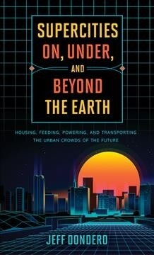 Supercities On, Under, and Beyond the Earth: Housing, Feeding, Powering, and Transporting the Urban Crowds of the Future (Hardcover)