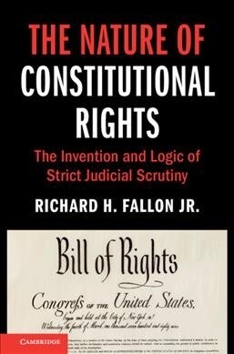 The Nature of Constitutional Rights : The Invention and Logic of Strict Judicial Scrutiny (Hardcover)