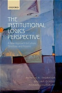 The Institutional Logics Perspective : A New Approach to Culture, Structure and Process (Paperback)