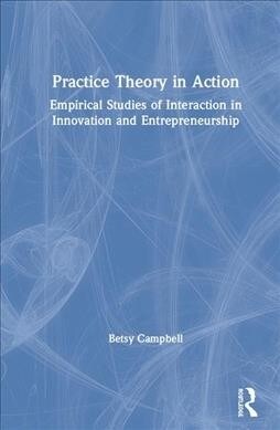 Practice Theory in Action : Empirical Studies of Interaction in Innovation and Entrepreneurship (Hardcover)
