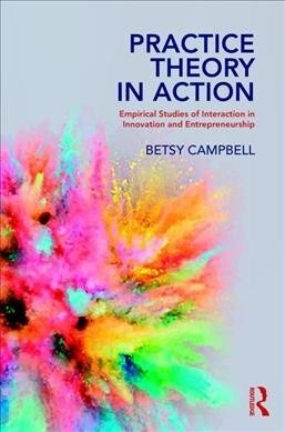 Practice Theory in Action : Empirical Studies of Interaction in Innovation and Entrepreneurship (Paperback)