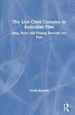 The Lost Child Complex in Australian Film : Jung, Story and Playing Beneath the Past (Hardcover)