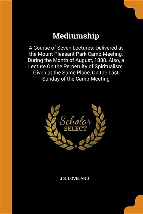 Mediumship: A Course of Seven Lectures: Delivered at the Mount Pleasant Park Camp-Meeting, During the Month of August, 1888. Also, (Paperback)