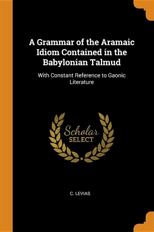 A Grammar of the Aramaic Idiom Contained in the Babylonian Talmud: With Constant Reference to Gaonic Literature (Paperback)