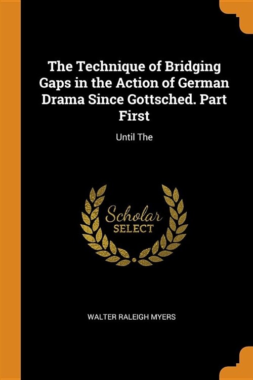 The Technique of Bridging Gaps in the Action of German Drama Since Gottsched. Part First: Until the (Paperback)